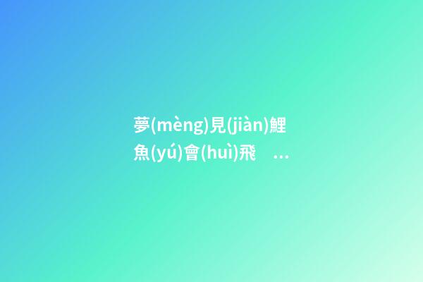 夢(mèng)見(jiàn)鯉魚(yú)會(huì)飛　周公解夢(mèng)之夢(mèng)到鯉魚(yú)會(huì)飛
